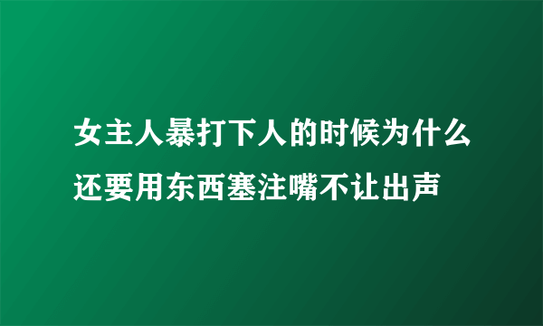 女主人暴打下人的时候为什么还要用东西塞注嘴不让出声