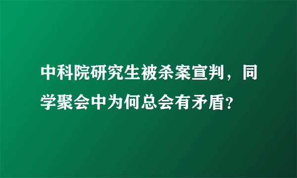 中科院研究生被杀案宣判，同学聚会中为何总会有矛盾？