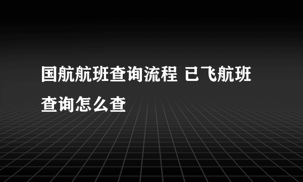 国航航班查询流程 已飞航班查询怎么查