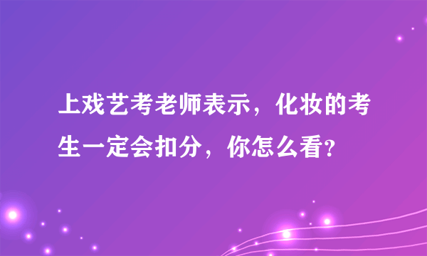 上戏艺考老师表示，化妆的考生一定会扣分，你怎么看？