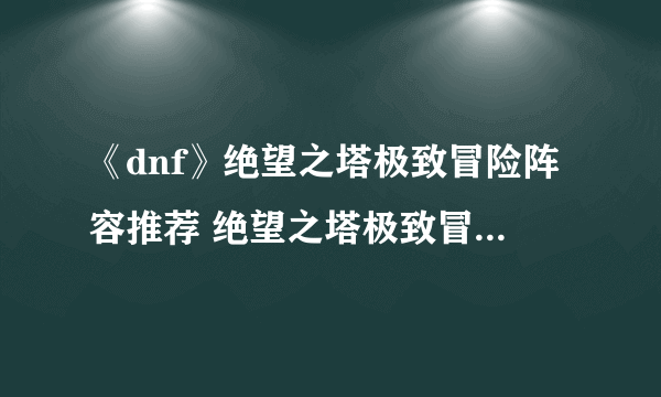 《dnf》绝望之塔极致冒险阵容推荐 绝望之塔极致冒险最强阵容分享