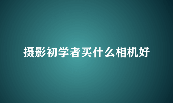 摄影初学者买什么相机好