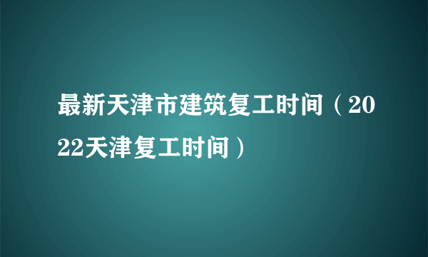 最新天津市建筑复工时间（2022天津复工时间）