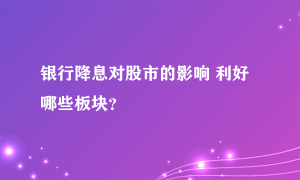 银行降息对股市的影响 利好哪些板块？