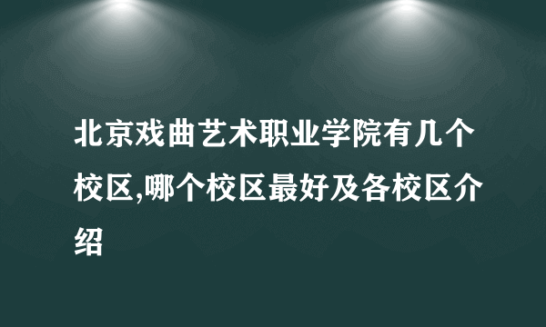 北京戏曲艺术职业学院有几个校区,哪个校区最好及各校区介绍