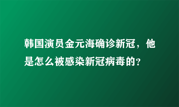 韩国演员金元海确诊新冠，他是怎么被感染新冠病毒的？