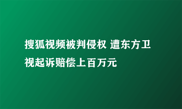 搜狐视频被判侵权 遭东方卫视起诉赔偿上百万元