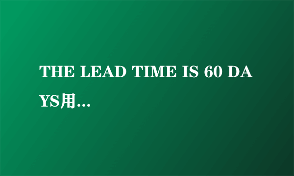 THE LEAD TIME IS 60 DAYS用is还是are？