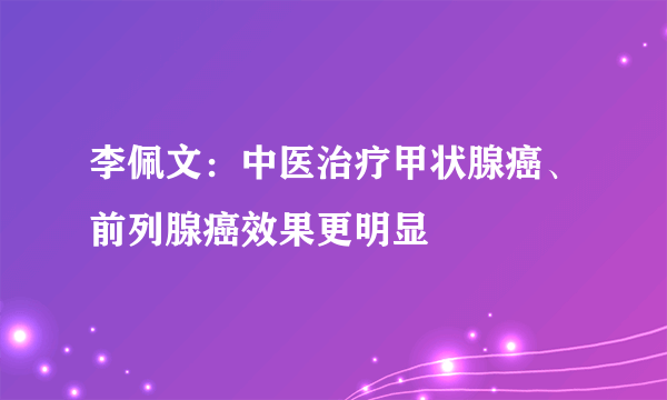 李佩文：中医治疗甲状腺癌、前列腺癌效果更明显