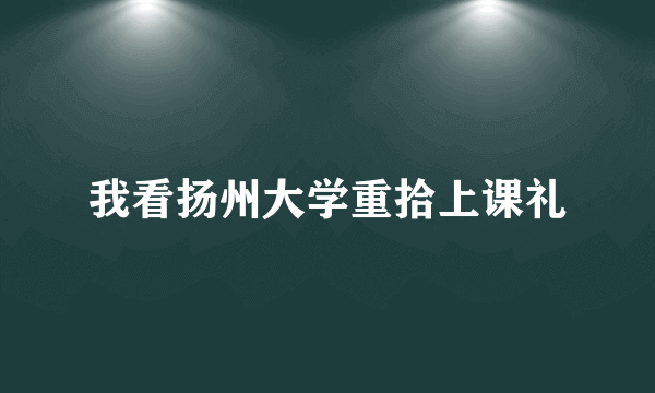 我看扬州大学重拾上课礼