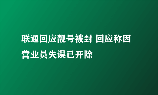 联通回应靓号被封 回应称因营业员失误已开除