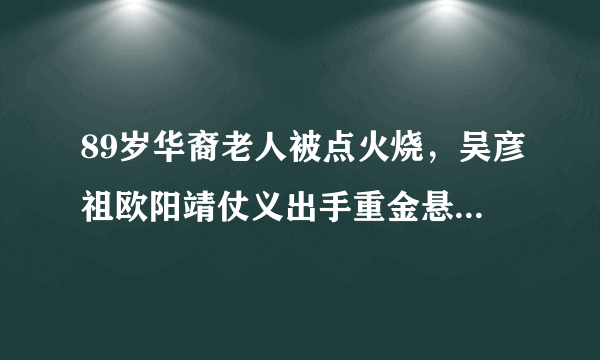 89岁华裔老人被点火烧，吴彦祖欧阳靖仗义出手重金悬赏缉凶，后来怎样？