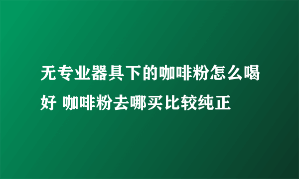 无专业器具下的咖啡粉怎么喝好 咖啡粉去哪买比较纯正