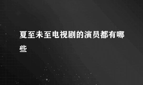 夏至未至电视剧的演员都有哪些