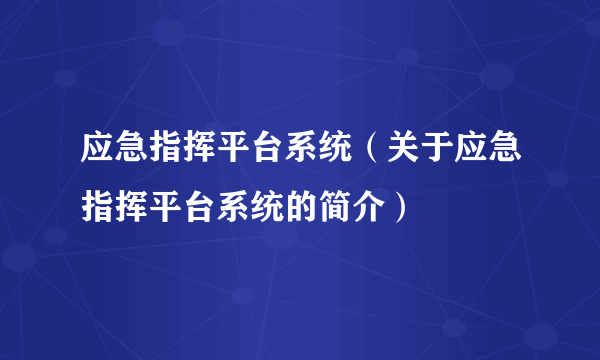 应急指挥平台系统（关于应急指挥平台系统的简介）