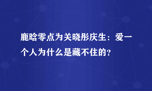 鹿晗零点为关晓彤庆生：爱一个人为什么是藏不住的？