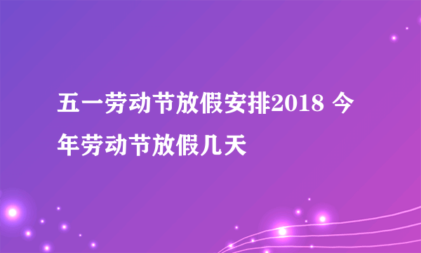 五一劳动节放假安排2018 今年劳动节放假几天