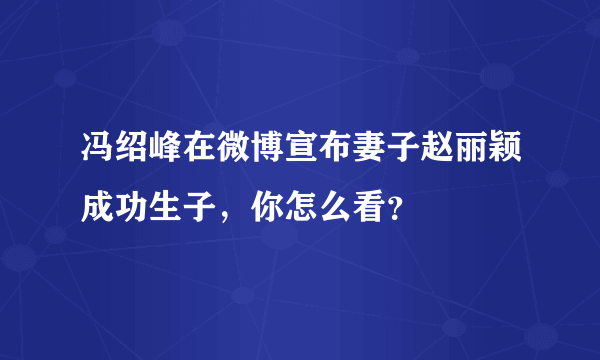 冯绍峰在微博宣布妻子赵丽颖成功生子，你怎么看？