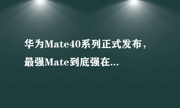 华为Mate40系列正式发布，最强Mate到底强在哪？[多图]