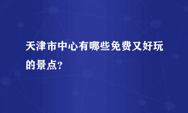 天津市中心有哪些免费又好玩的景点？