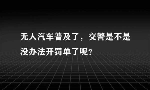 无人汽车普及了，交警是不是没办法开罚单了呢？