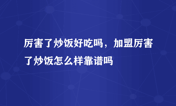 厉害了炒饭好吃吗，加盟厉害了炒饭怎么样靠谱吗