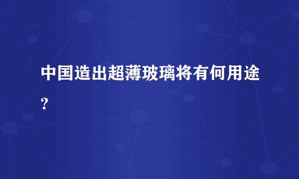 中国造出超薄玻璃将有何用途？