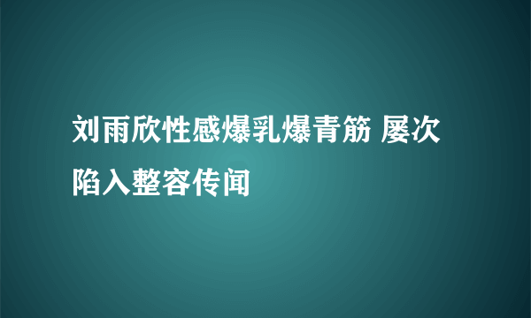 刘雨欣性感爆乳爆青筋 屡次陷入整容传闻