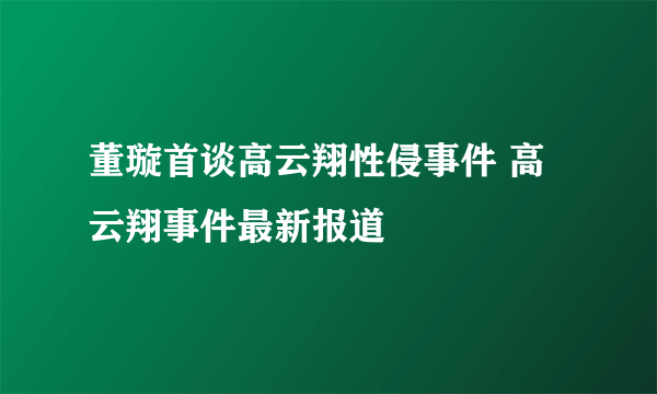 董璇首谈高云翔性侵事件 高云翔事件最新报道