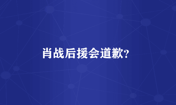 肖战后援会道歉？