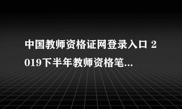 中国教师资格证网登录入口 2019下半年教师资格笔试成绩查询时间