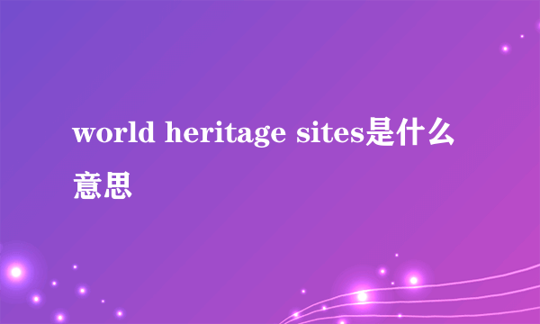 world heritage sites是什么意思