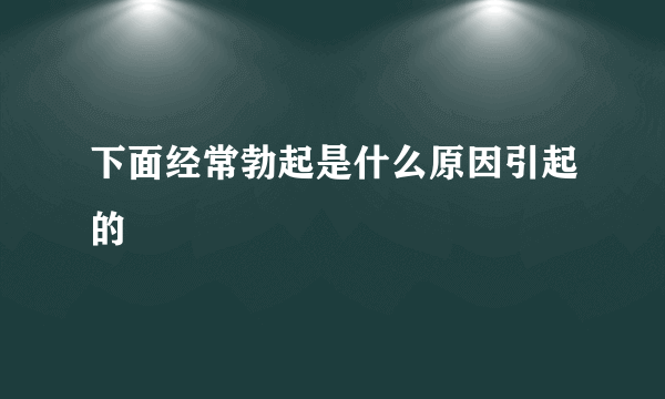 下面经常勃起是什么原因引起的