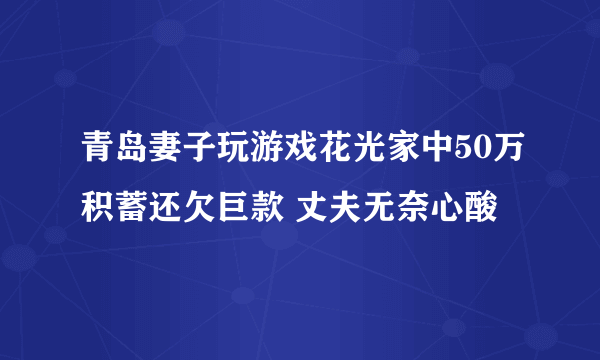 青岛妻子玩游戏花光家中50万积蓄还欠巨款 丈夫无奈心酸