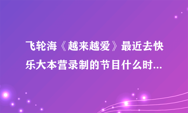 飞轮海《越来越爱》最近去快乐大本营录制的节目什么时候播出？