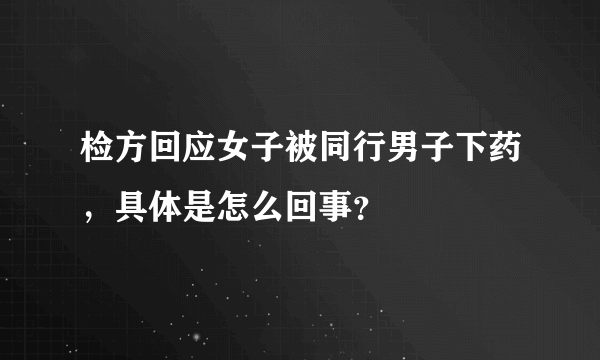 检方回应女子被同行男子下药，具体是怎么回事？