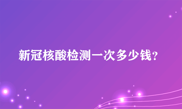 新冠核酸检测一次多少钱？