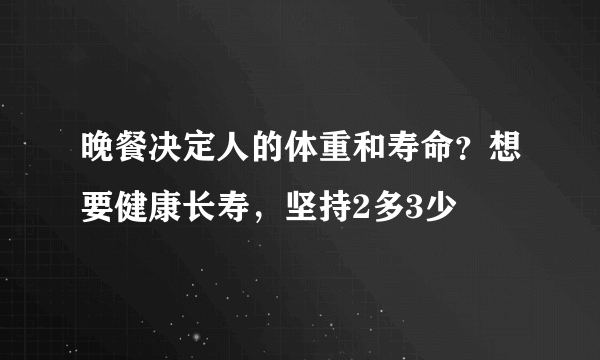 晚餐决定人的体重和寿命？想要健康长寿，坚持2多3少