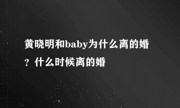 黄晓明和baby为什么离的婚？什么时候离的婚