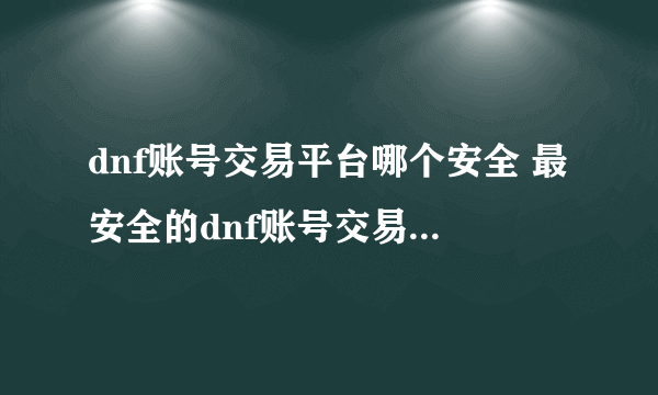 dnf账号交易平台哪个安全 最安全的dnf账号交易平台推荐