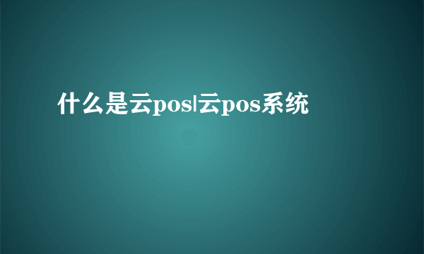 什么是云pos|云pos系统