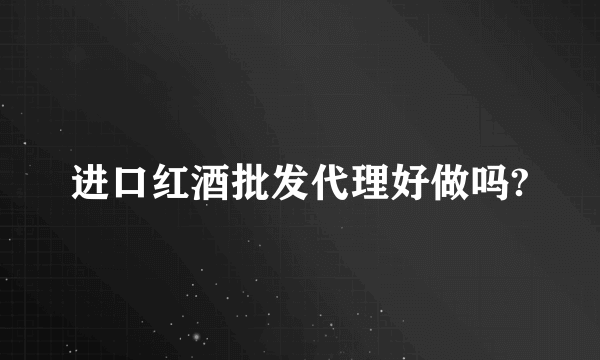 进口红酒批发代理好做吗?