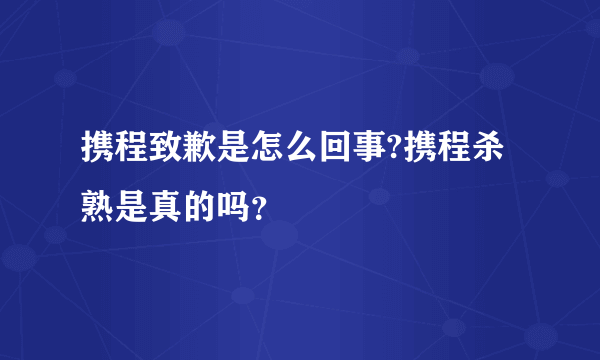 携程致歉是怎么回事?携程杀熟是真的吗？