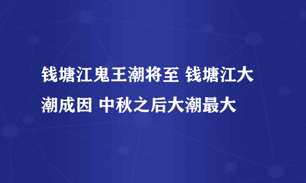 钱塘江鬼王潮将至 钱塘江大潮成因 中秋之后大潮最大