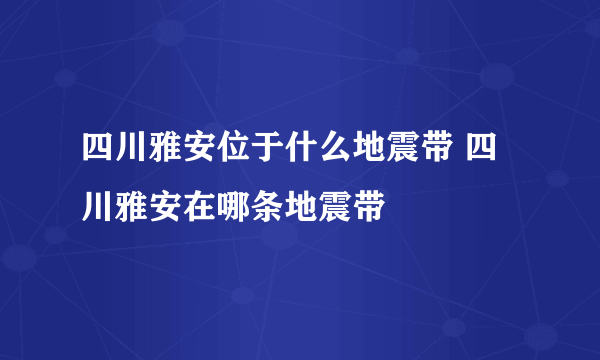 四川雅安位于什么地震带 四川雅安在哪条地震带