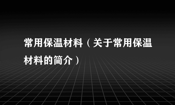 常用保温材料（关于常用保温材料的简介）