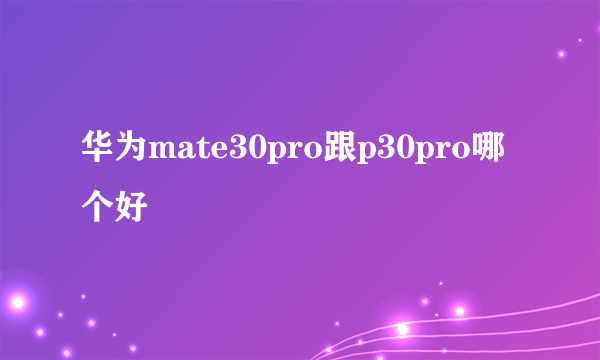 华为mate30pro跟p30pro哪个好