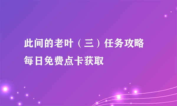 此间的老叶（三）任务攻略 每日免费点卡获取