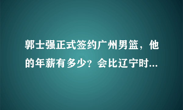 郭士强正式签约广州男篮，他的年薪有多少？会比辽宁时期高吗？