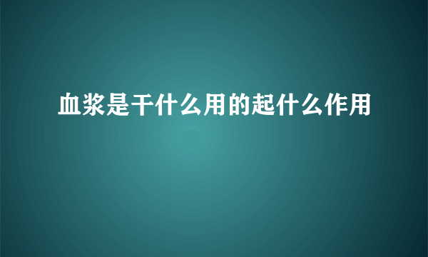 血浆是干什么用的起什么作用